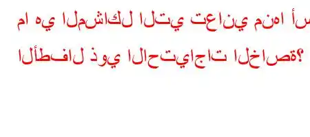 ما هي المشاكل التي تعاني منها أسر الأطفال ذوي الاحتياجات الخاصة؟